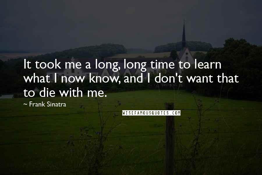 Frank Sinatra quotes: It took me a long, long time to learn what I now know, and I don't want that to die with me.