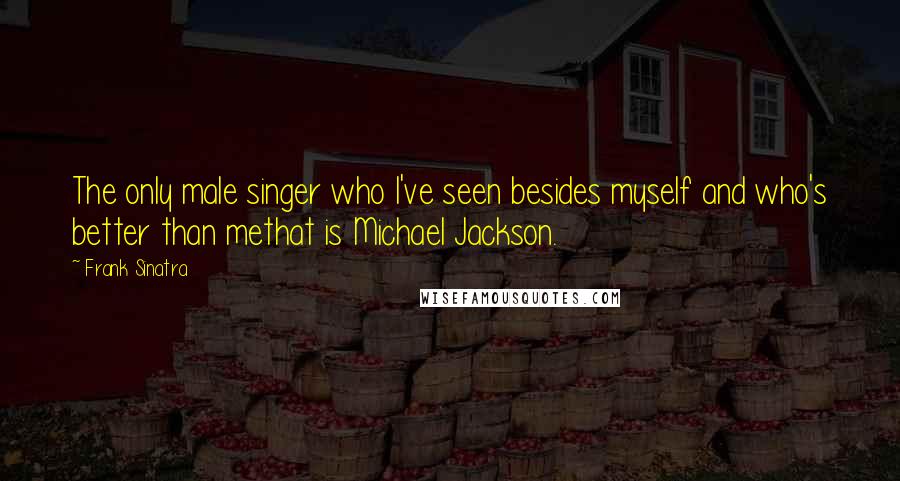 Frank Sinatra quotes: The only male singer who I've seen besides myself and who's better than methat is Michael Jackson.
