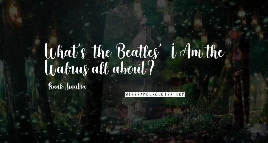 Frank Sinatra quotes: What's [the Beatles'] I Am the Walrus all about?