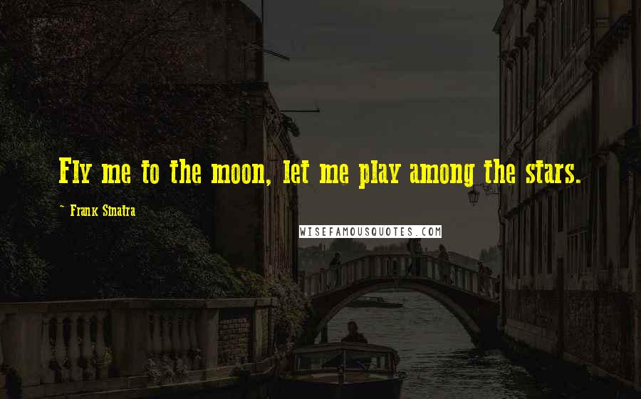 Frank Sinatra quotes: Fly me to the moon, let me play among the stars.