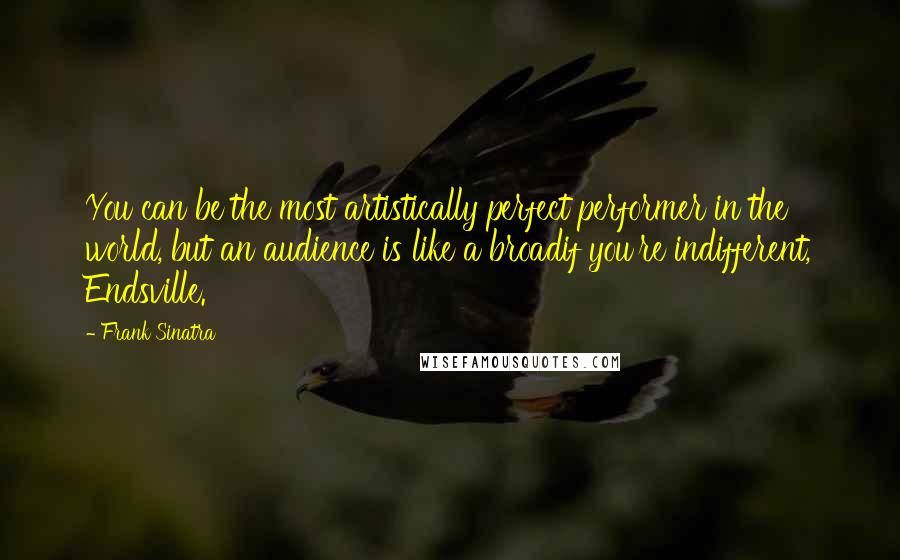 Frank Sinatra quotes: You can be the most artistically perfect performer in the world, but an audience is like a broadif you're indifferent, Endsville.