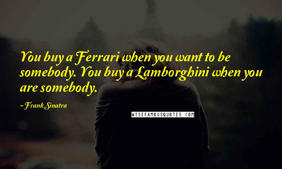 Frank Sinatra quotes: You buy a Ferrari when you want to be somebody. You buy a Lamborghini when you are somebody.