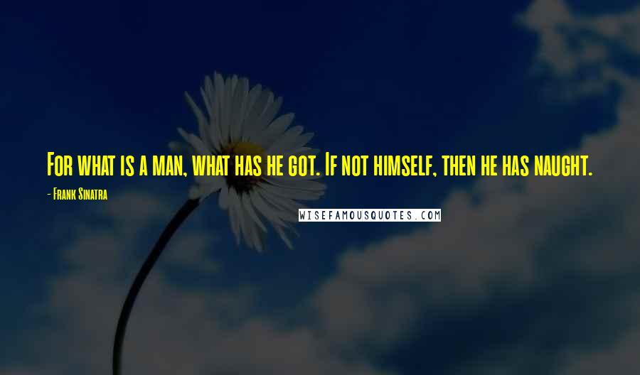 Frank Sinatra quotes: For what is a man, what has he got. If not himself, then he has naught.