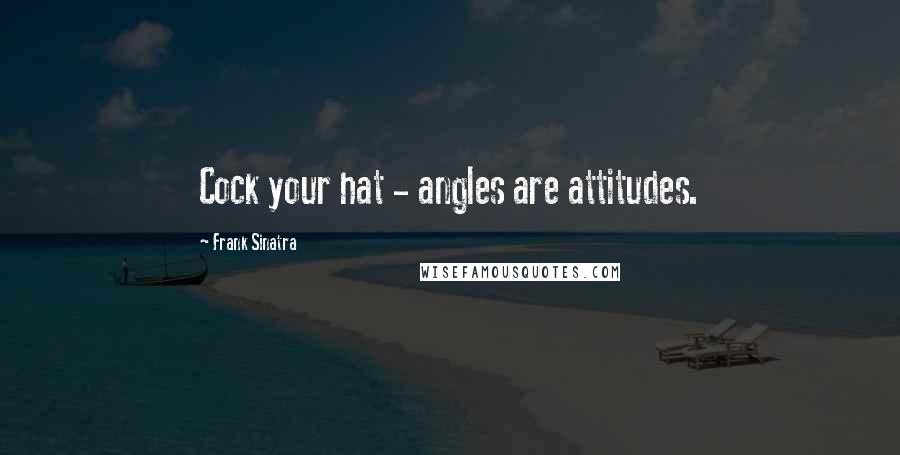 Frank Sinatra quotes: Cock your hat - angles are attitudes.