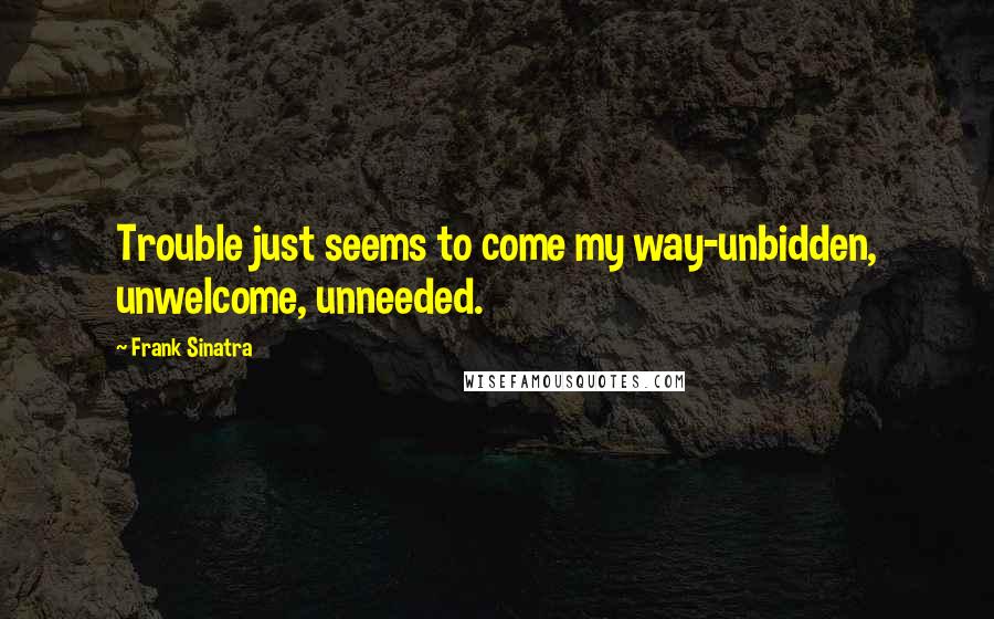Frank Sinatra quotes: Trouble just seems to come my way-unbidden, unwelcome, unneeded.