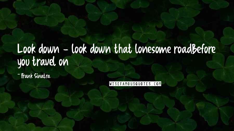 Frank Sinatra quotes: Look down - look down that lonesome roadBefore you travel on
