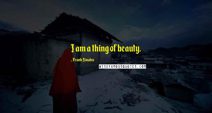 Frank Sinatra quotes: I am a thing of beauty.