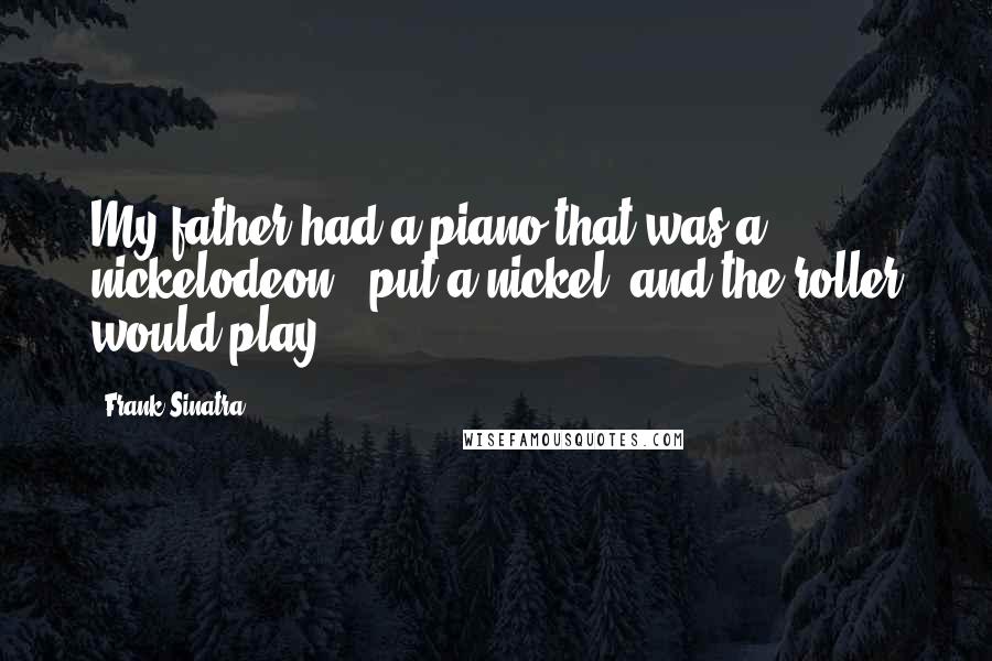 Frank Sinatra quotes: My father had a piano that was a nickelodeon - put a nickel, and the roller would play.