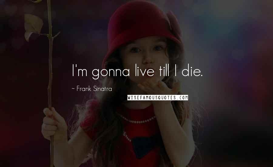 Frank Sinatra quotes: I'm gonna live till I die.