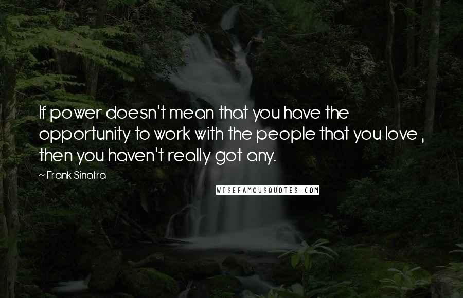 Frank Sinatra quotes: If power doesn't mean that you have the opportunity to work with the people that you love , then you haven't really got any.