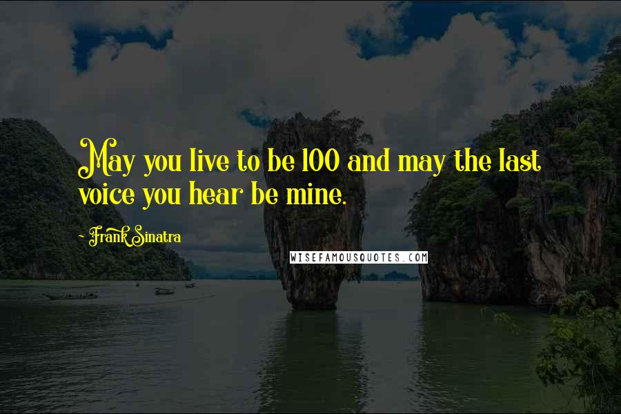 Frank Sinatra quotes: May you live to be 100 and may the last voice you hear be mine.