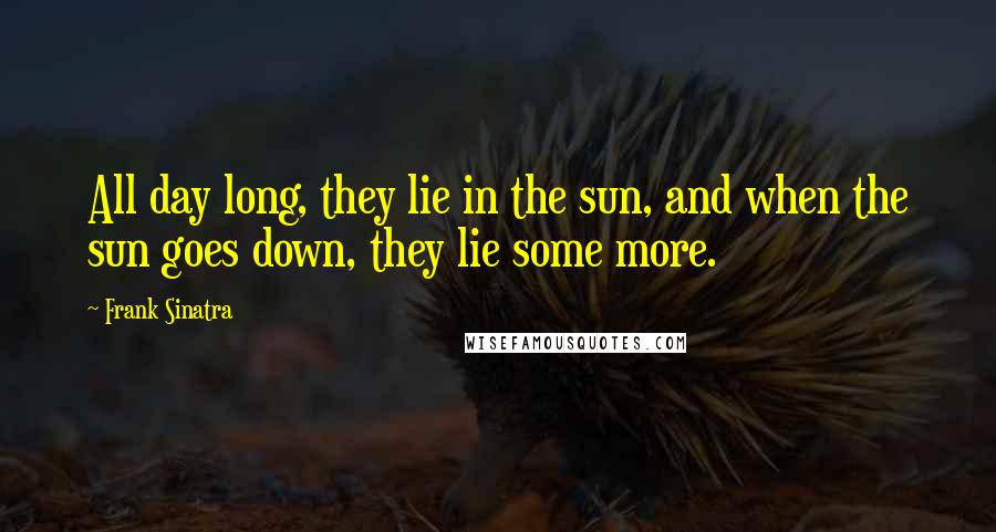 Frank Sinatra quotes: All day long, they lie in the sun, and when the sun goes down, they lie some more.
