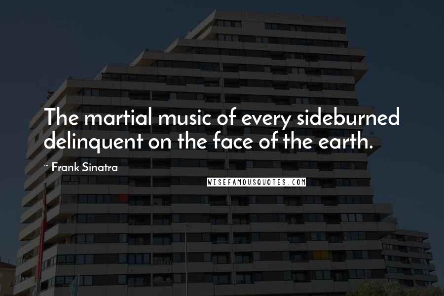 Frank Sinatra quotes: The martial music of every sideburned delinquent on the face of the earth.
