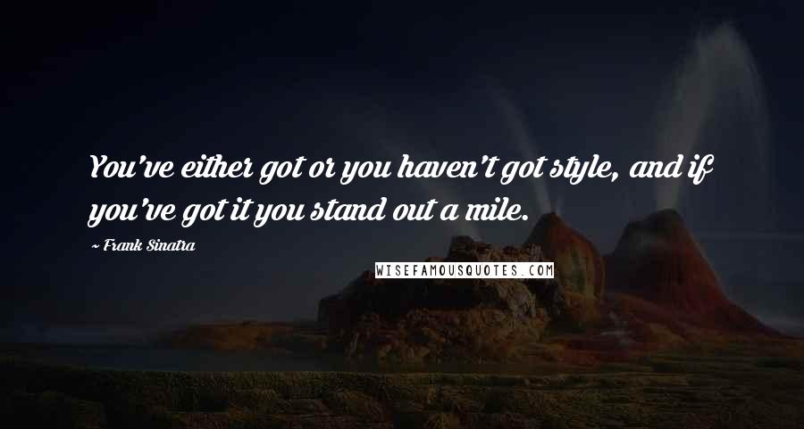 Frank Sinatra quotes: You've either got or you haven't got style, and if you've got it you stand out a mile.