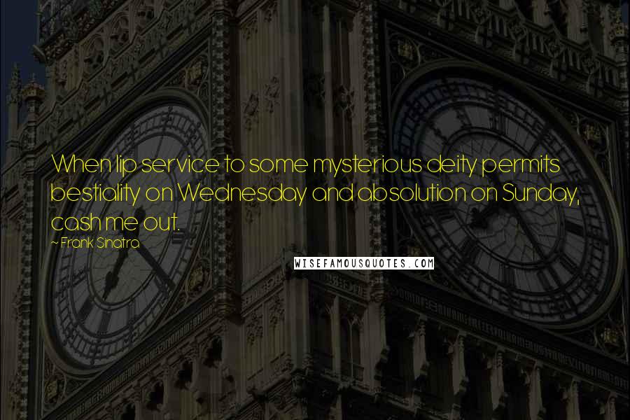 Frank Sinatra quotes: When lip service to some mysterious deity permits bestiality on Wednesday and absolution on Sunday, cash me out.