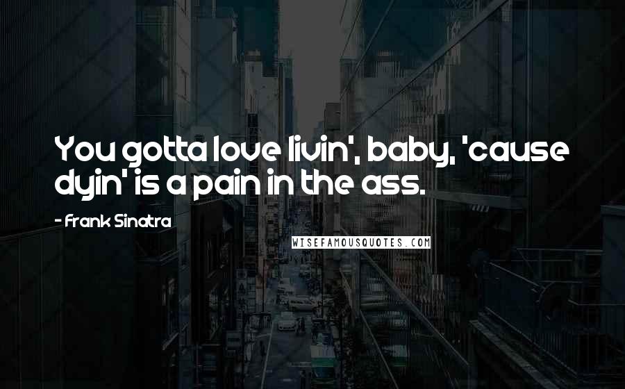 Frank Sinatra quotes: You gotta love livin', baby, 'cause dyin' is a pain in the ass.