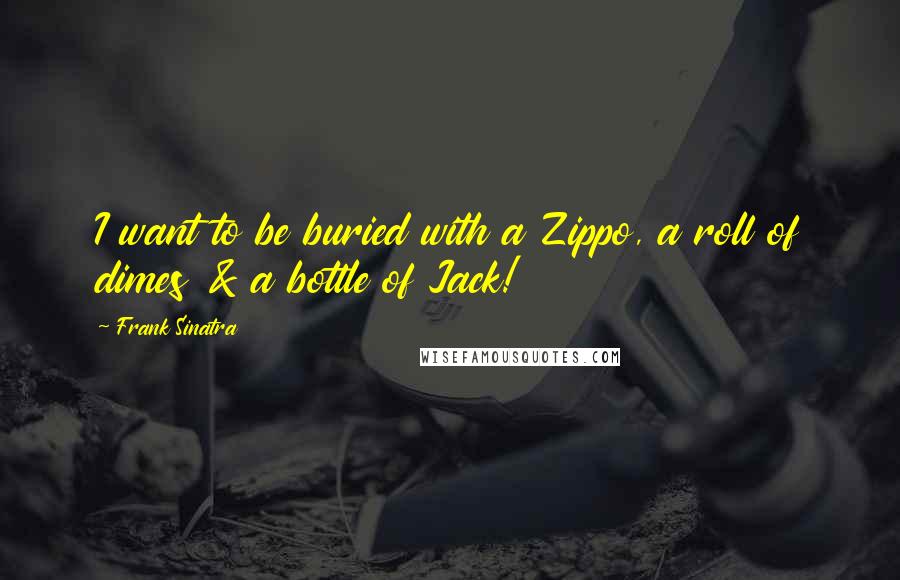 Frank Sinatra quotes: I want to be buried with a Zippo, a roll of dimes & a bottle of Jack!
