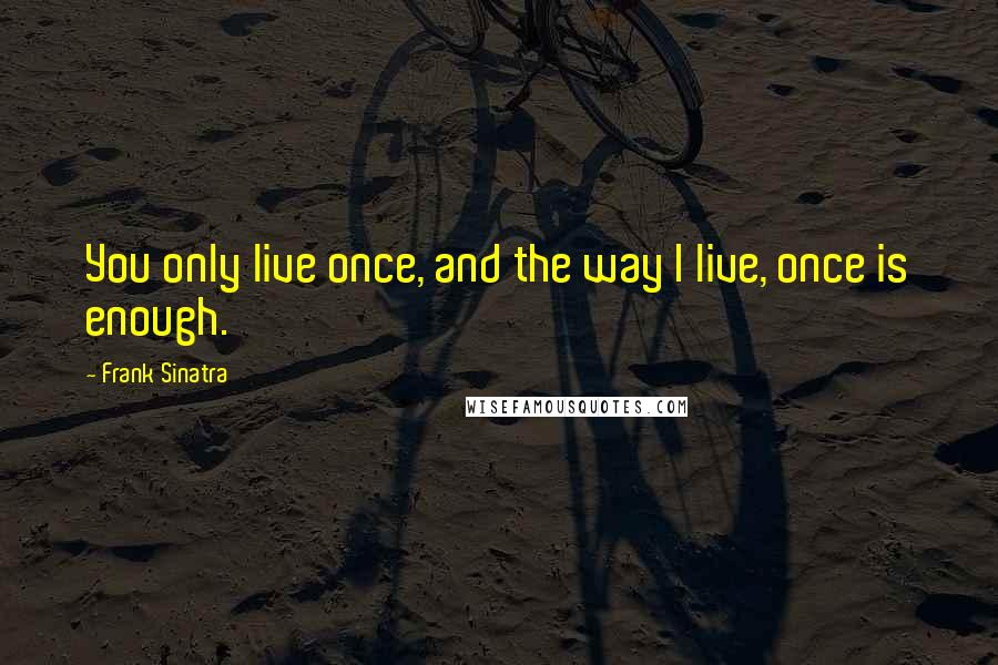 Frank Sinatra quotes: You only live once, and the way I live, once is enough.