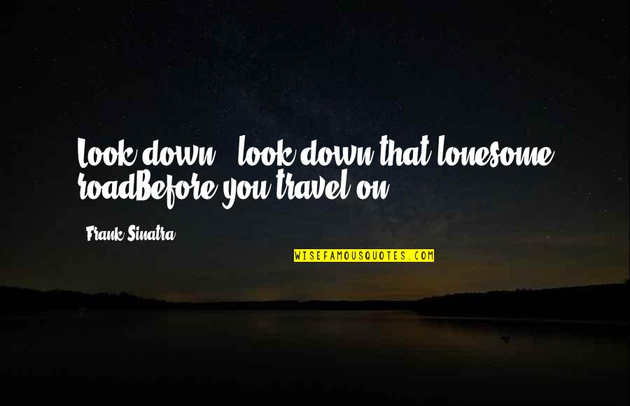 Frank Sinatra Song Quotes By Frank Sinatra: Look down - look down that lonesome roadBefore