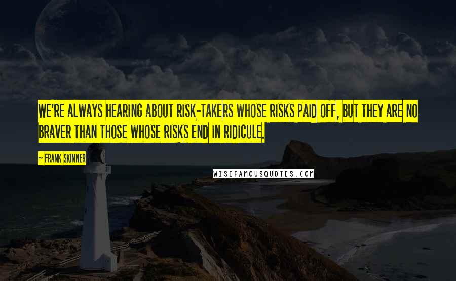 Frank Skinner quotes: We're always hearing about risk-takers whose risks paid off, but they are no braver than those whose risks end in ridicule.