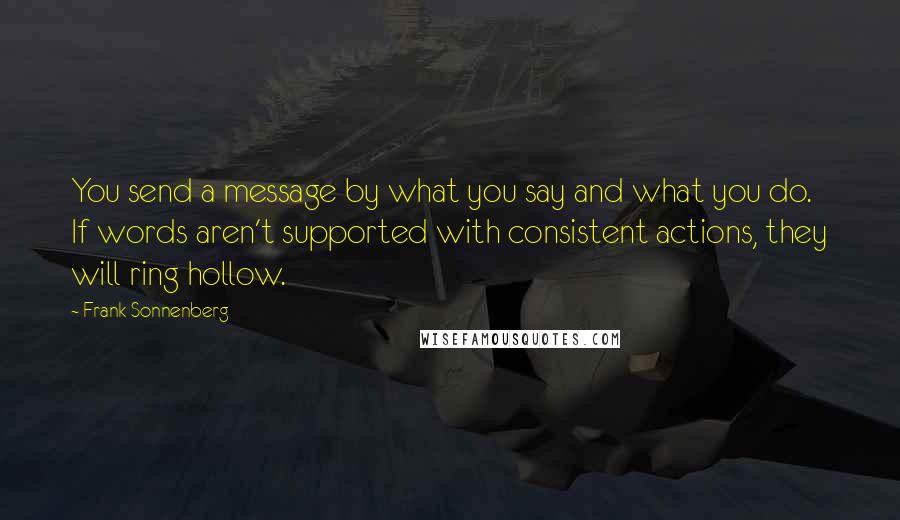 Frank Sonnenberg quotes: You send a message by what you say and what you do. If words aren't supported with consistent actions, they will ring hollow.