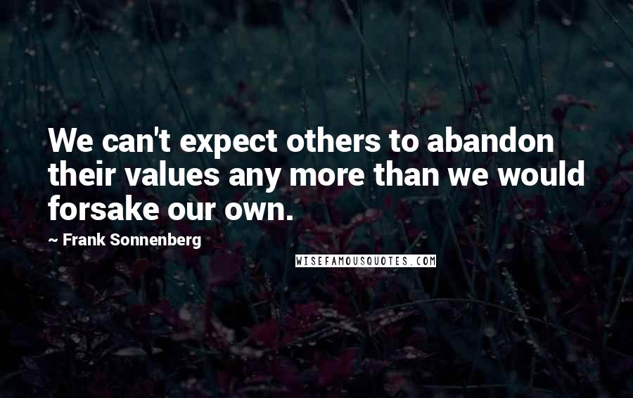 Frank Sonnenberg quotes: We can't expect others to abandon their values any more than we would forsake our own.