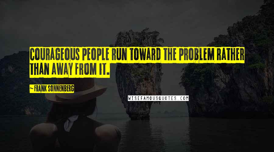 Frank Sonnenberg quotes: Courageous people run toward the problem rather than away from it.