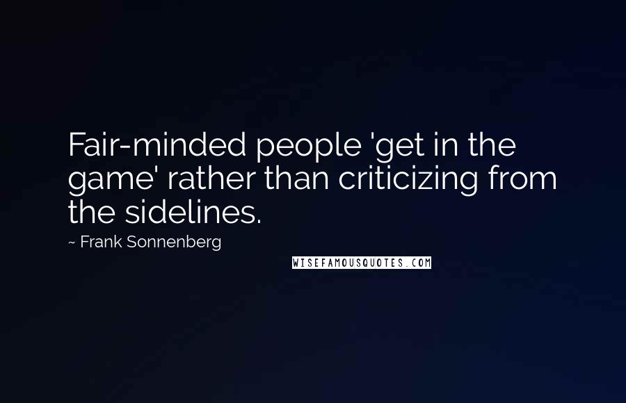 Frank Sonnenberg quotes: Fair-minded people 'get in the game' rather than criticizing from the sidelines.