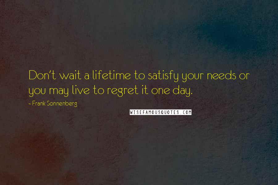 Frank Sonnenberg quotes: Don't wait a lifetime to satisfy your needs or you may live to regret it one day.