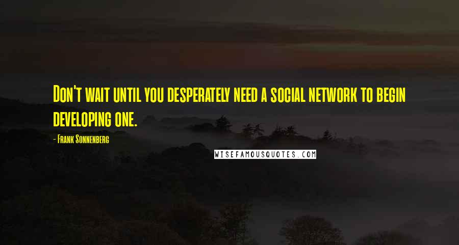 Frank Sonnenberg quotes: Don't wait until you desperately need a social network to begin developing one.