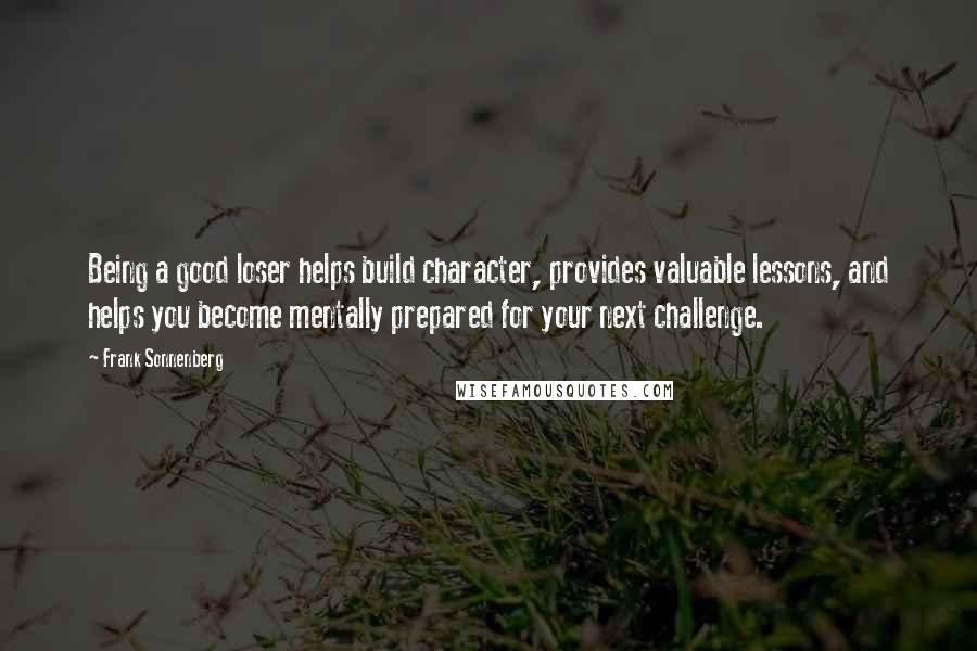 Frank Sonnenberg quotes: Being a good loser helps build character, provides valuable lessons, and helps you become mentally prepared for your next challenge.