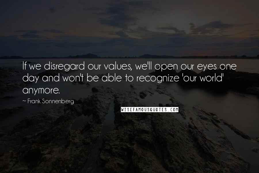 Frank Sonnenberg quotes: If we disregard our values, we'll open our eyes one day and won't be able to recognize 'our world' anymore.