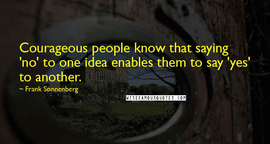 Frank Sonnenberg quotes: Courageous people know that saying 'no' to one idea enables them to say 'yes' to another.