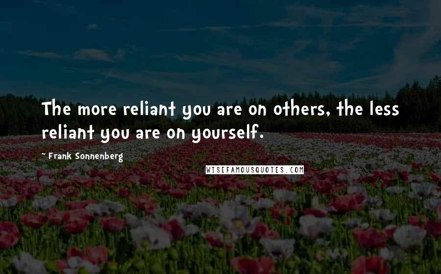 Frank Sonnenberg quotes: The more reliant you are on others, the less reliant you are on yourself.