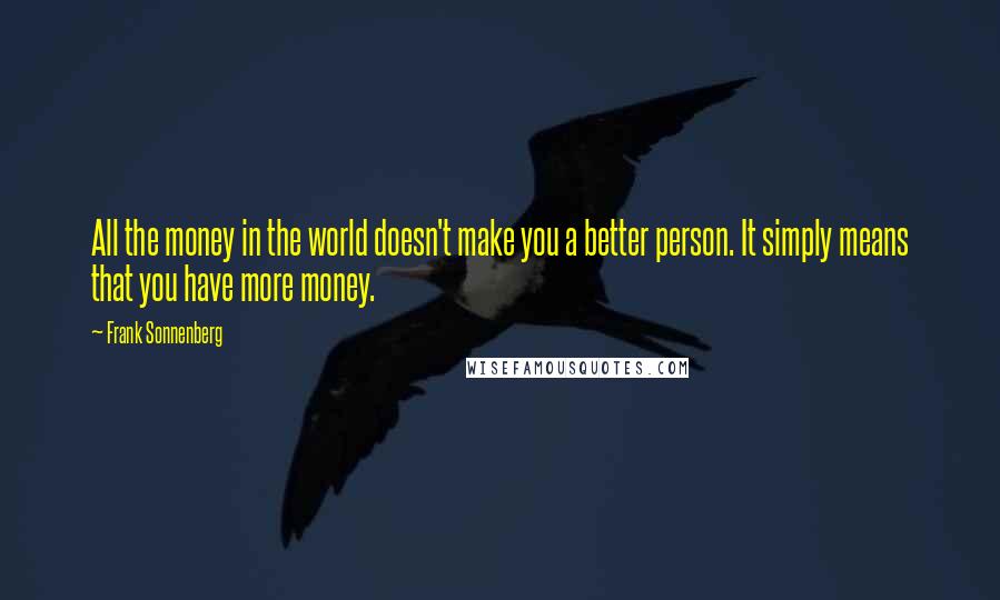 Frank Sonnenberg quotes: All the money in the world doesn't make you a better person. It simply means that you have more money.