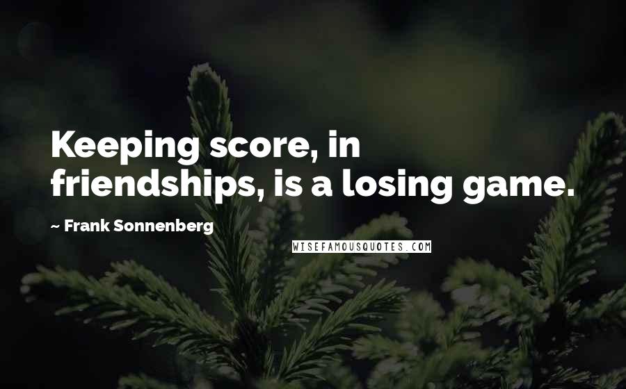 Frank Sonnenberg quotes: Keeping score, in friendships, is a losing game.