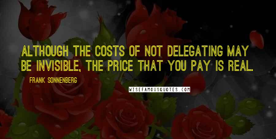 Frank Sonnenberg quotes: Although the costs of not delegating may be invisible, the price that you pay is real.