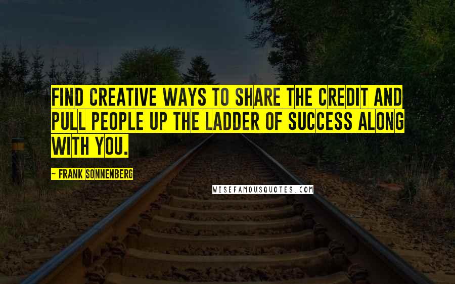 Frank Sonnenberg quotes: Find creative ways to share the credit and pull people up the ladder of success along with you.