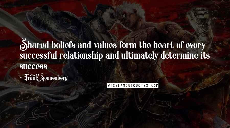 Frank Sonnenberg quotes: Shared beliefs and values form the heart of every successful relationship and ultimately determine its success.