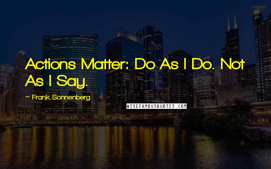 Frank Sonnenberg quotes: Actions Matter: Do As I Do. Not As I Say.