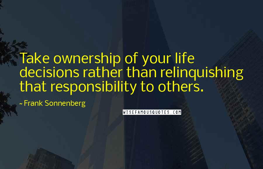 Frank Sonnenberg quotes: Take ownership of your life decisions rather than relinquishing that responsibility to others.