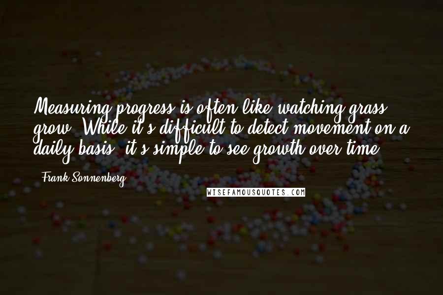 Frank Sonnenberg quotes: Measuring progress is often like watching grass grow. While it's difficult to detect movement on a daily basis, it's simple to see growth over time.