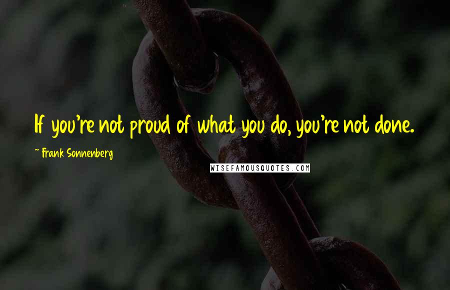 Frank Sonnenberg quotes: If you're not proud of what you do, you're not done.