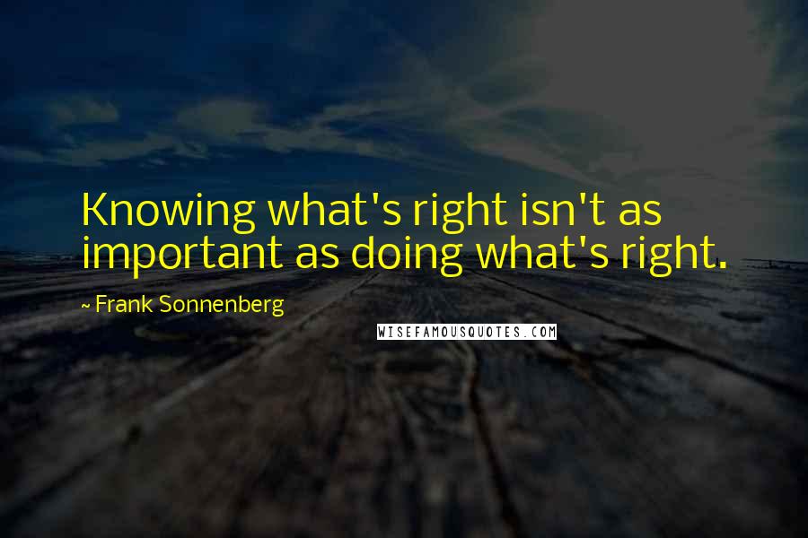 Frank Sonnenberg quotes: Knowing what's right isn't as important as doing what's right.