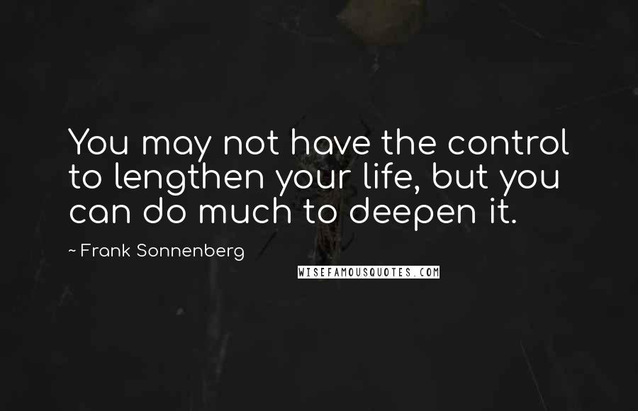 Frank Sonnenberg quotes: You may not have the control to lengthen your life, but you can do much to deepen it.