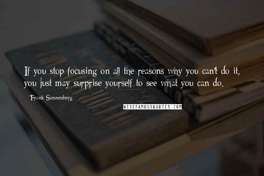 Frank Sonnenberg quotes: If you stop focusing on all the reasons why you can't do it, you just may surprise yourself to see what you can do.