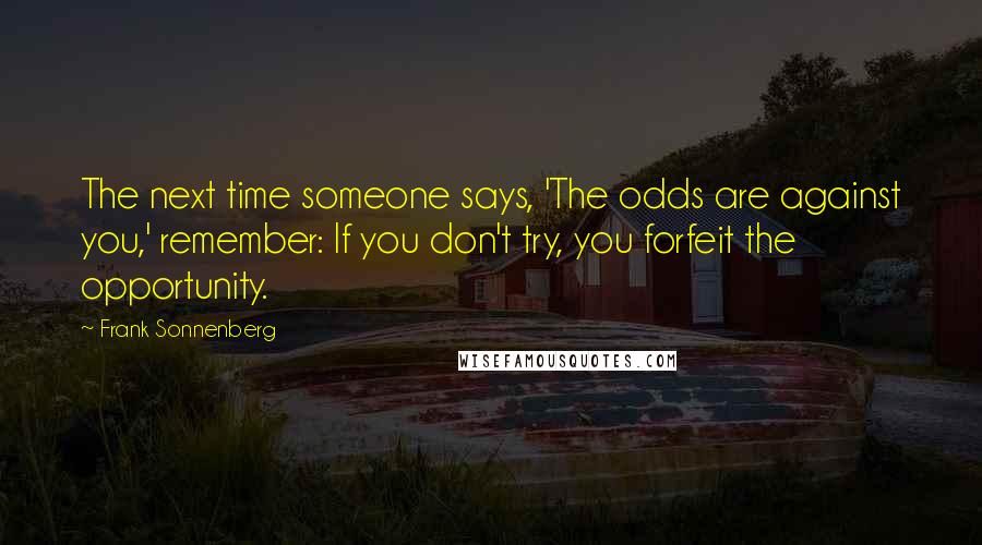 Frank Sonnenberg quotes: The next time someone says, 'The odds are against you,' remember: If you don't try, you forfeit the opportunity.