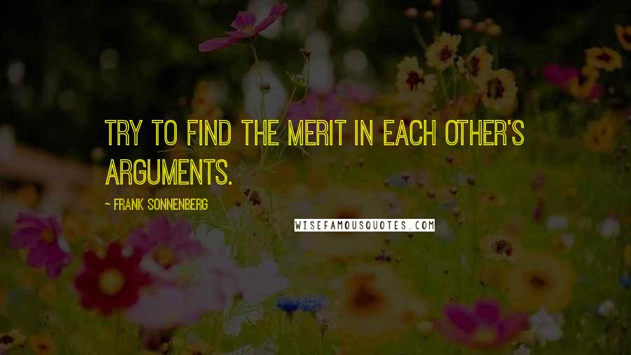 Frank Sonnenberg quotes: Try to find the merit in each other's arguments.