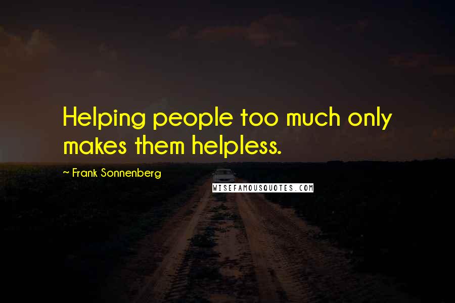 Frank Sonnenberg quotes: Helping people too much only makes them helpless.