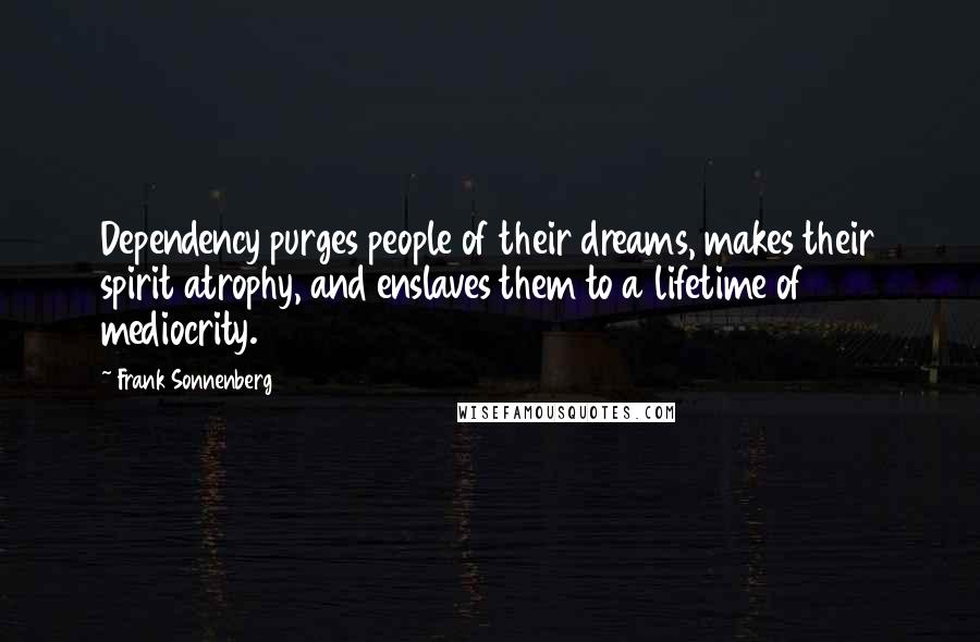 Frank Sonnenberg quotes: Dependency purges people of their dreams, makes their spirit atrophy, and enslaves them to a lifetime of mediocrity.